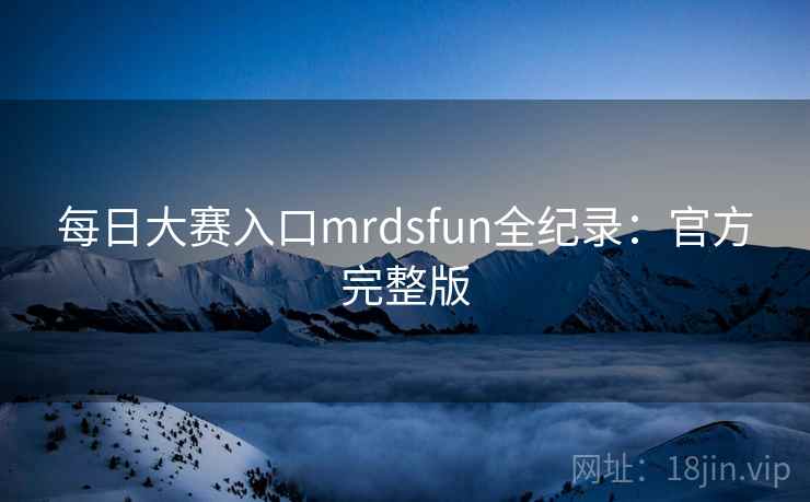 每日大赛入口mrdsfun全纪录：官方完整版
