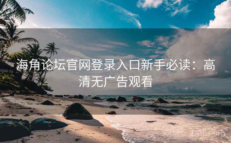 海角论坛官网登录入口新手必读：高清无广告观看