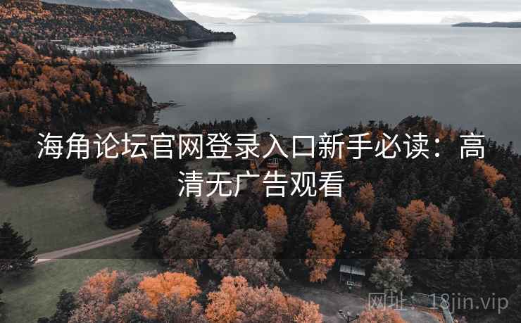 海角论坛官网登录入口新手必读：高清无广告观看