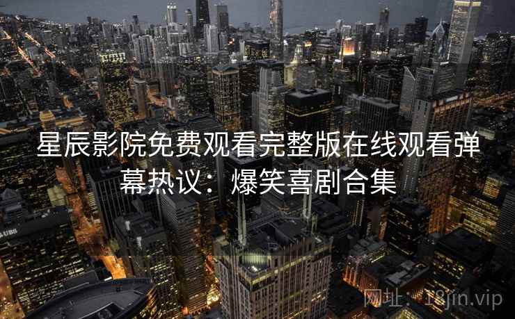 星辰影院免费观看完整版在线观看弹幕热议：爆笑喜剧合集