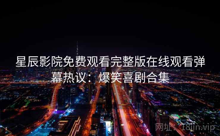 星辰影院免费观看完整版在线观看弹幕热议：爆笑喜剧合集