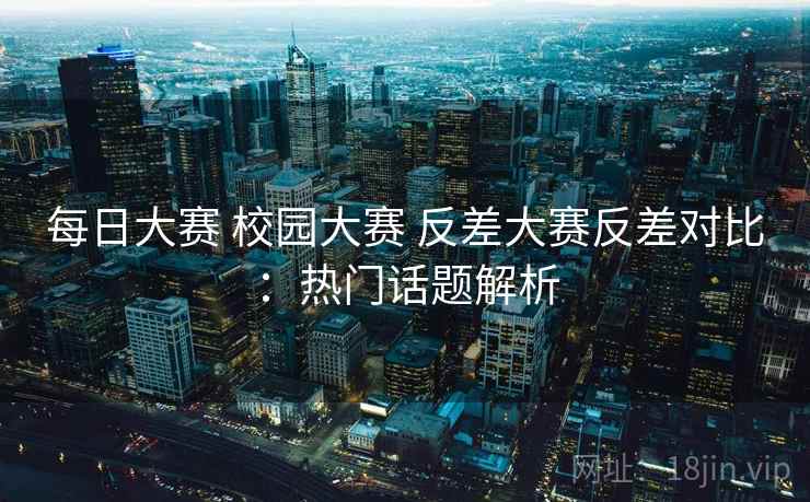 每日大赛 校园大赛 反差大赛反差对比：热门话题解析