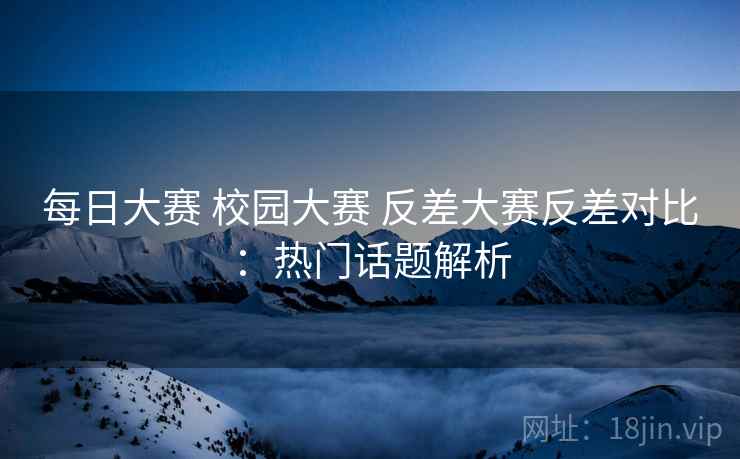 每日大赛 校园大赛 反差大赛反差对比：热门话题解析