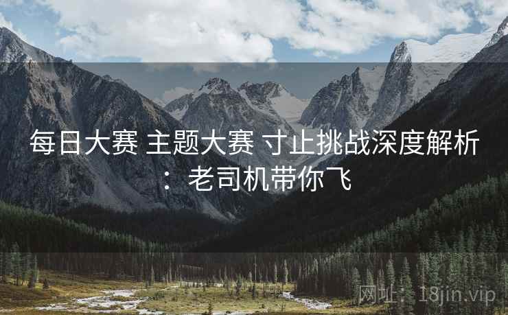 每日大赛 主题大赛 寸止挑战深度解析：老司机带你飞