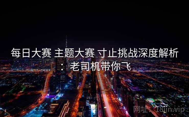 每日大赛 主题大赛 寸止挑战深度解析：老司机带你飞