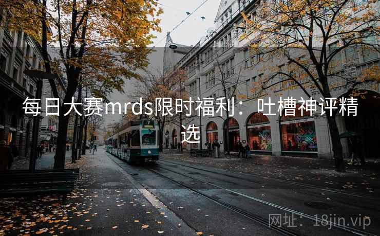 每日大赛mrds限时福利：吐槽神评精选