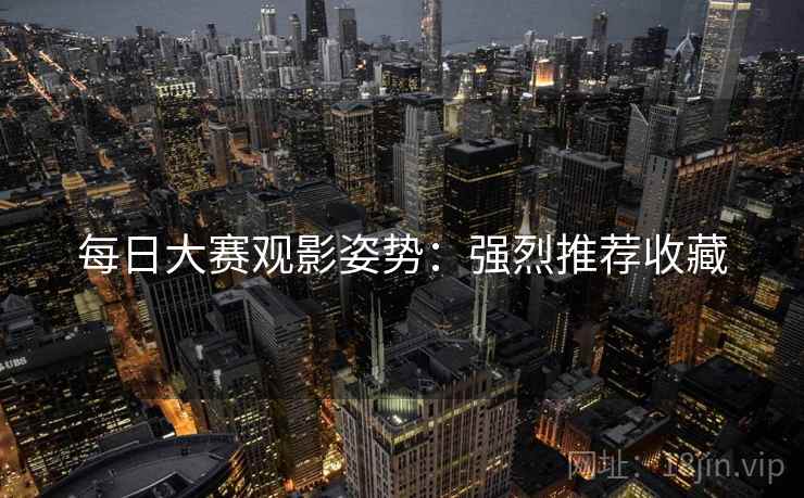 每日大赛观影姿势：强烈推荐收藏