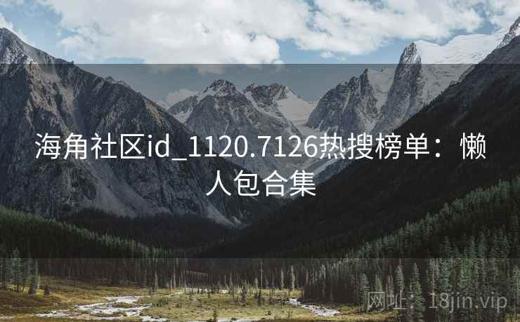 海角社区id_1120.7126热搜榜单：懒人包合集