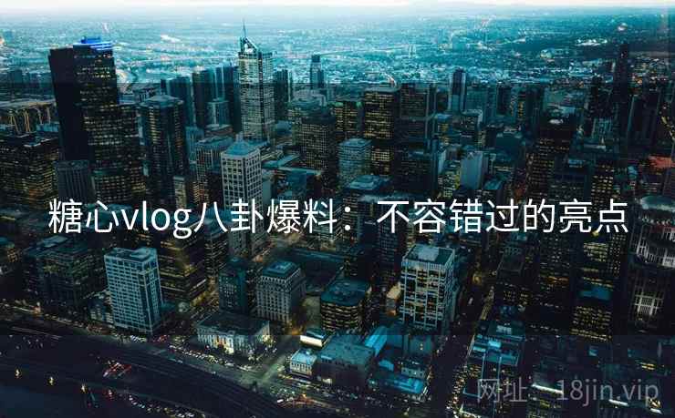 糖心vlog八卦爆料：不容错过的亮点
