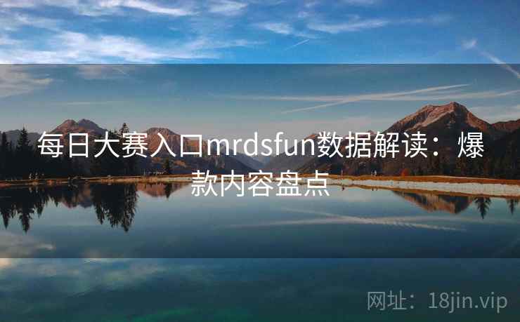 每日大赛入口mrdsfun数据解读：爆款内容盘点