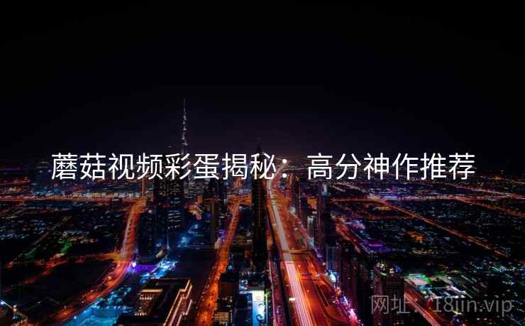 蘑菇视频彩蛋揭秘：高分神作推荐