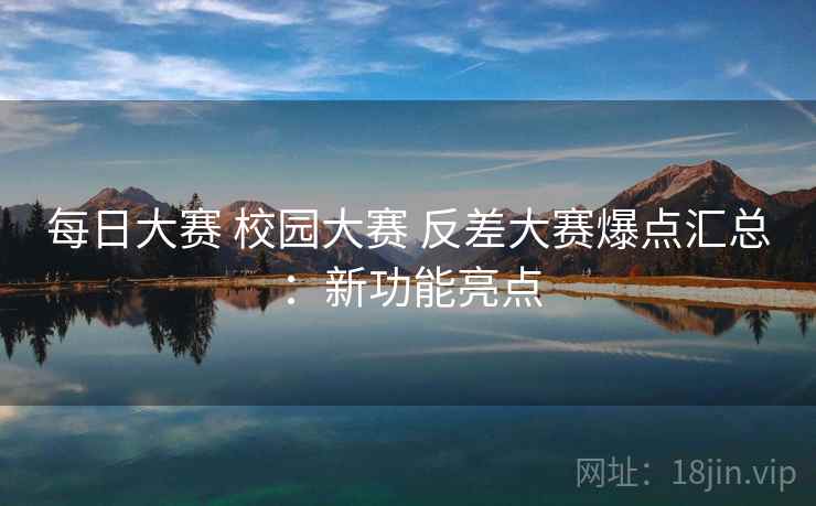 每日大赛 校园大赛 反差大赛爆点汇总：新功能亮点