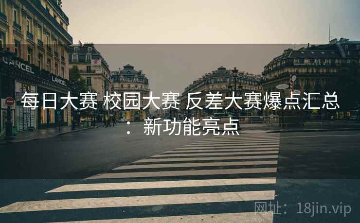 每日大赛 校园大赛 反差大赛爆点汇总：新功能亮点