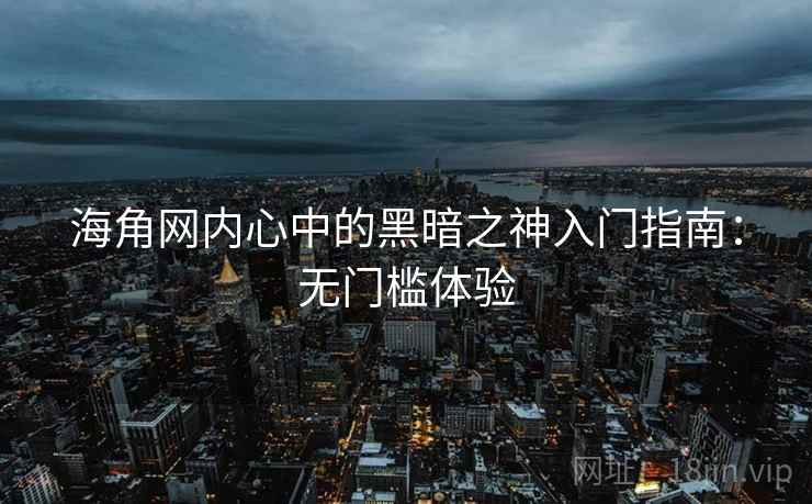 海角网内心中的黑暗之神入门指南：无门槛体验