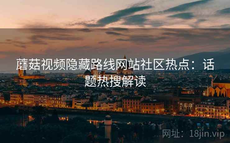 蘑菇视频隐藏路线网站社区热点：话题热搜解读