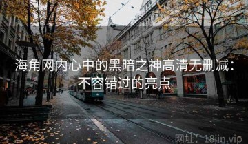 海角网内心中的黑暗之神高清无删减：不容错过的亮点