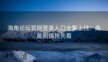 海角论坛官网登录入口全集上线：高能剧情抢先看