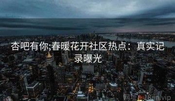 杏吧有你;春暖花开社区热点：真实记录曝光