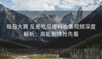 每日大赛 反差吃瓜爆料合集视频深度解析：高能剧情抢先看