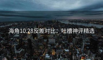 海角10.28反差对比：吐槽神评精选